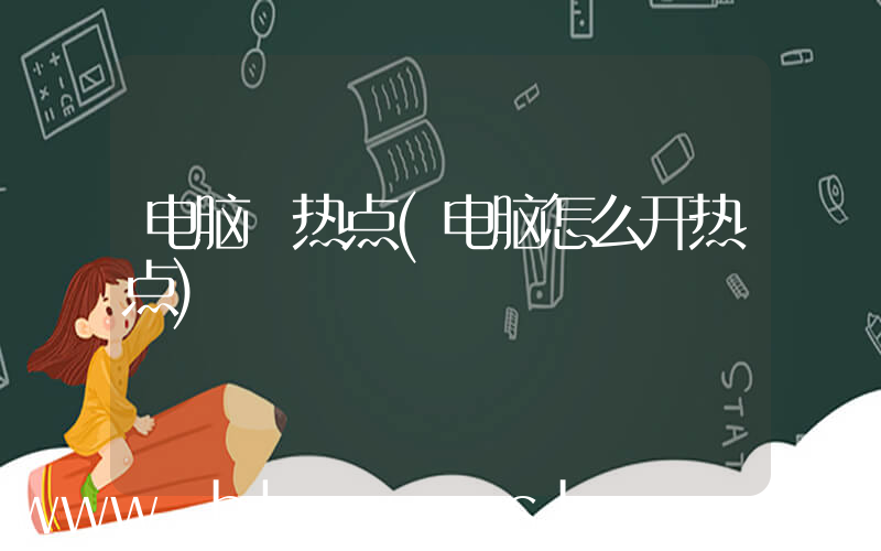 电脑 热点(电脑怎么开热点)